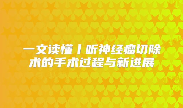 一文读懂丨听神经瘤切除术的手术过程与新进展