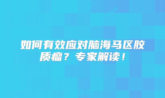 如何有效应对脑海马区胶质瘤？专家解读！