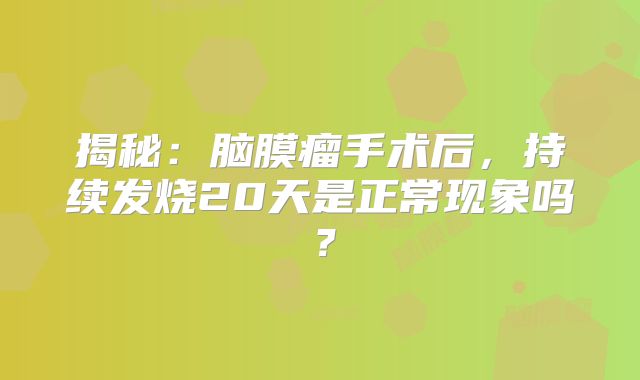 揭秘：脑膜瘤手术后，持续发烧20天是正常现象吗？