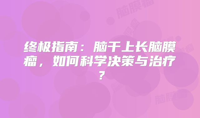 终极指南：脑干上长脑膜瘤，如何科学决策与治疗？