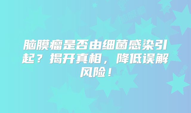 脑膜瘤是否由细菌感染引起？揭开真相，降低误解风险！