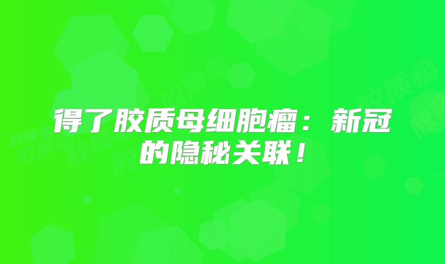 得了胶质母细胞瘤：新冠的隐秘关联！