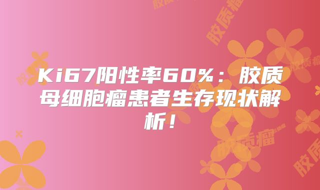 Ki67阳性率60%：胶质母细胞瘤患者生存现状解析！