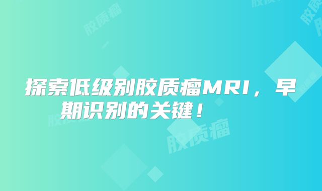 探索低级别胶质瘤MRI，早期识别的关键！   