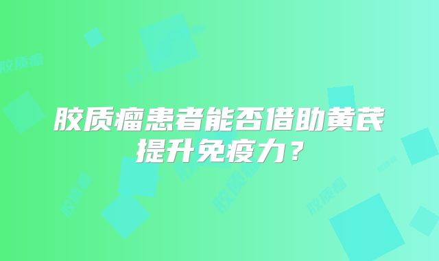 胶质瘤患者能否借助黄芪提升免疫力？