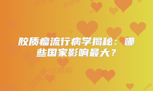胶质瘤流行病学揭秘：哪些国家影响最大？