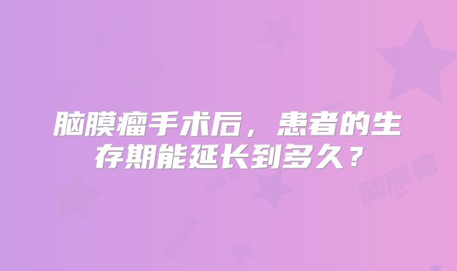脑膜瘤手术后，患者的生存期能延长到多久？