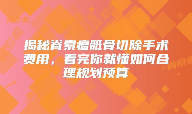 揭秘脊索瘤骶骨切除手术费用，看完你就懂如何合理规划预算