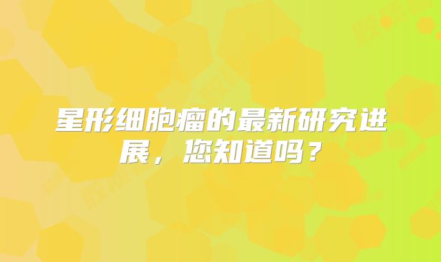 星形细胞瘤的最新研究进展，您知道吗？