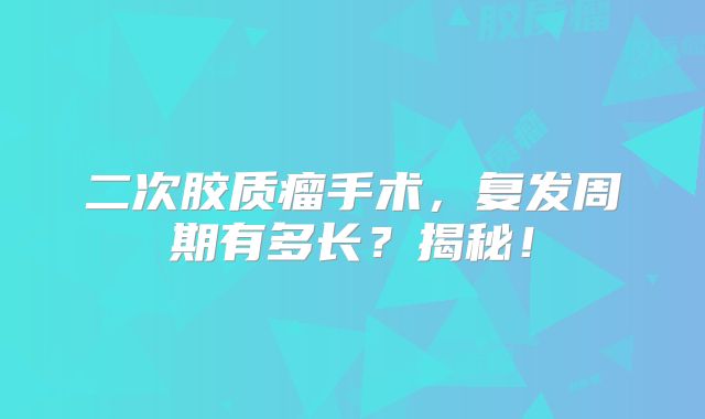 二次胶质瘤手术，复发周期有多长？揭秘！