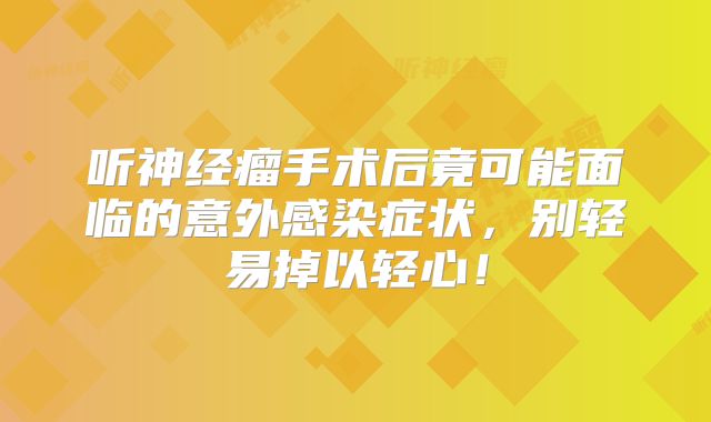 听神经瘤手术后竟可能面临的意外感染症状，别轻易掉以轻心！