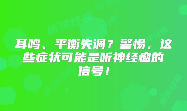 耳鸣、平衡失调？警惕，这些症状可能是听神经瘤的信号！