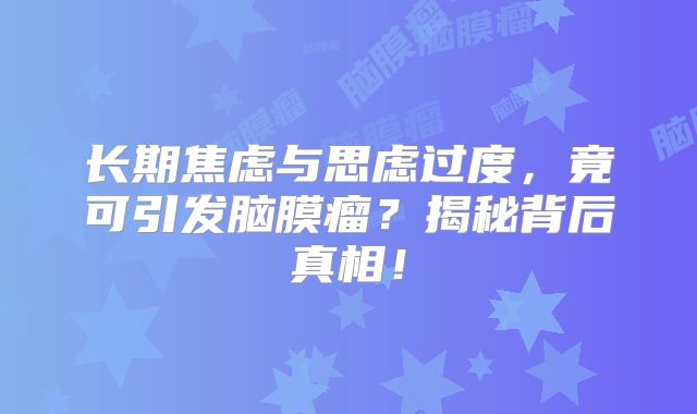 长期焦虑与思虑过度，竟可引发脑膜瘤？揭秘背后真相！