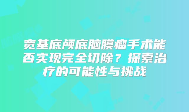 宽基底颅底脑膜瘤手术能否实现完全切除？探索治疗的可能性与挑战