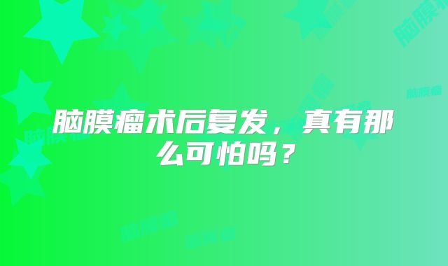 脑膜瘤术后复发，真有那么可怕吗？