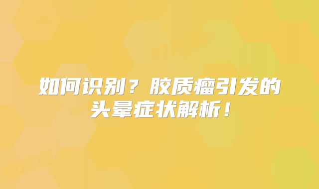 如何识别？胶质瘤引发的头晕症状解析！