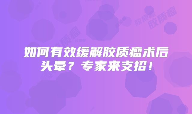 如何有效缓解胶质瘤术后头晕？专家来支招！