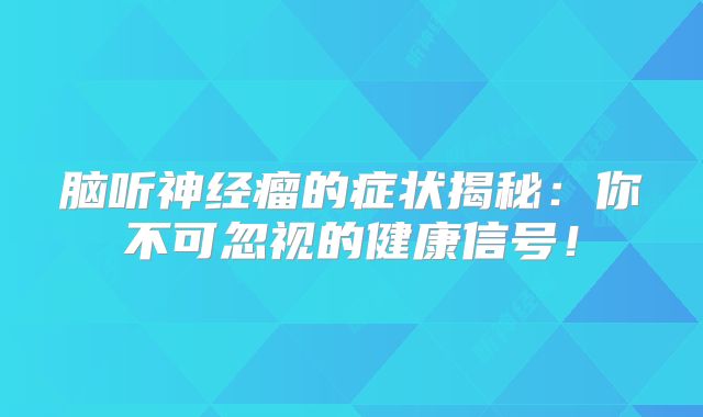 脑听神经瘤的症状揭秘：你不可忽视的健康信号！