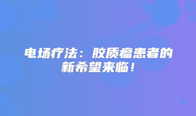 电场疗法：胶质瘤患者的新希望来临！