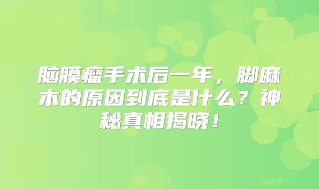 脑膜瘤手术后一年，脚麻木的原因到底是什么？神秘真相揭晓！