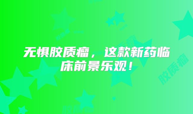 无惧胶质瘤，这款新药临床前景乐观！