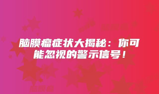 脑膜瘤症状大揭秘：你可能忽视的警示信号！