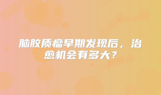 脑胶质瘤早期发现后，治愈机会有多大？