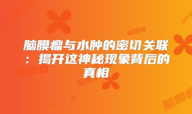 脑膜瘤与水肿的密切关联：揭开这神秘现象背后的真相