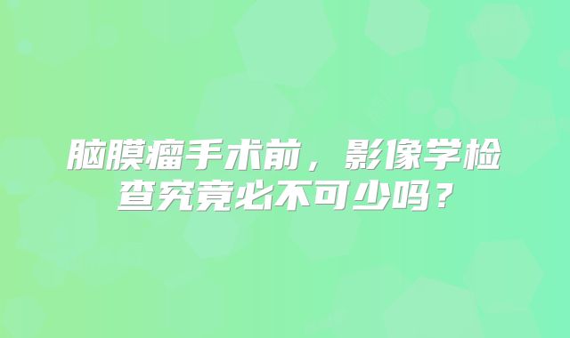 脑膜瘤手术前，影像学检查究竟必不可少吗？