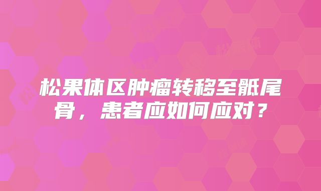 松果体区肿瘤转移至骶尾骨，患者应如何应对？