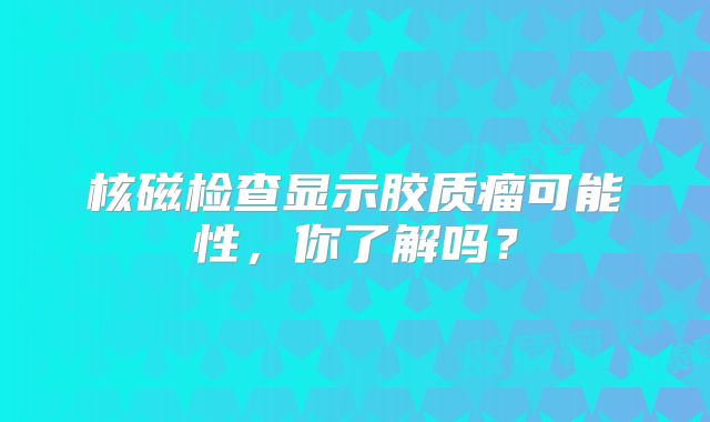 核磁检查显示胶质瘤可能性，你了解吗？