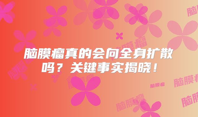 脑膜瘤真的会向全身扩散吗？关键事实揭晓！