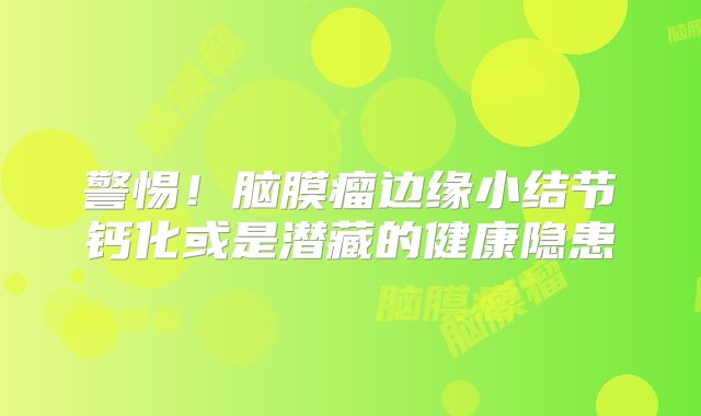 警惕！脑膜瘤边缘小结节钙化或是潜藏的健康隐患
