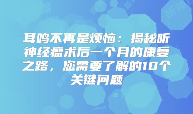 耳鸣不再是烦恼：揭秘听神经瘤术后一个月的康复之路，您需要了解的10个关键问题