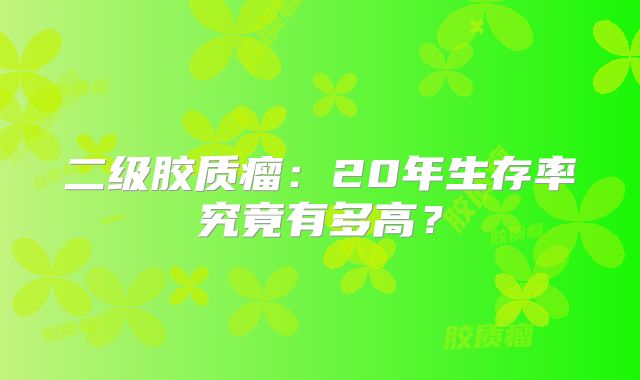 二级胶质瘤：20年生存率究竟有多高？