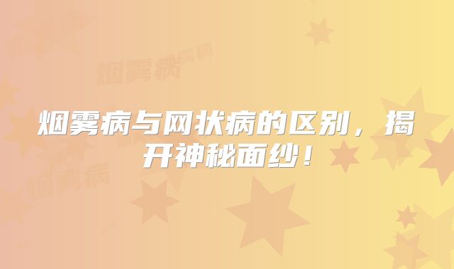 烟雾病与网状病的区别，揭开神秘面纱！