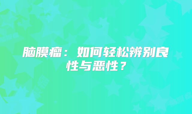 脑膜瘤：如何轻松辨别良性与恶性？