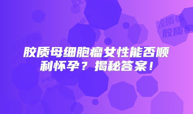 胶质母细胞瘤女性能否顺利怀孕？揭秘答案！