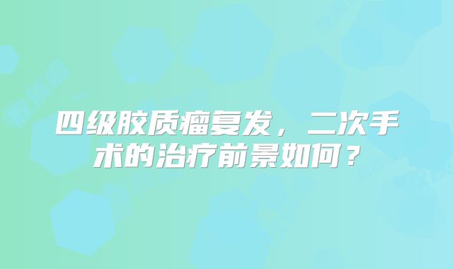 四级胶质瘤复发，二次手术的治疗前景如何？