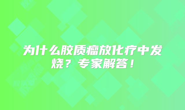 为什么胶质瘤放化疗中发烧？专家解答！