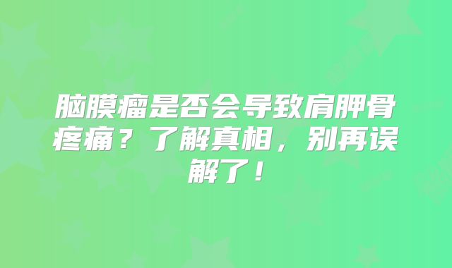 脑膜瘤是否会导致肩胛骨疼痛？了解真相，别再误解了！