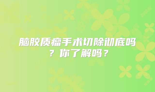 脑胶质瘤手术切除彻底吗？你了解吗？