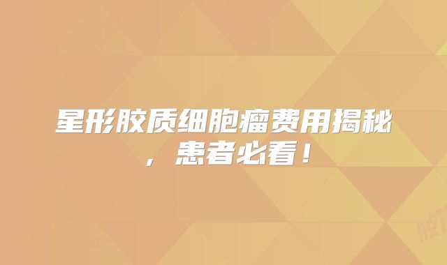 星形胶质细胞瘤费用揭秘，患者必看！