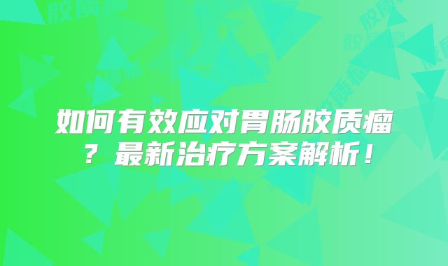 如何有效应对胃肠胶质瘤？最新治疗方案解析！