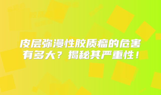 皮层弥漫性胶质瘤的危害有多大？揭秘其严重性！