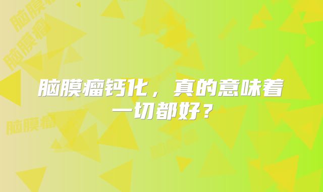 脑膜瘤钙化，真的意味着一切都好？