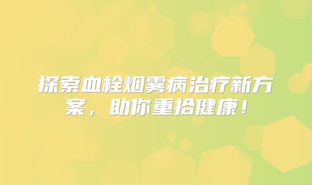 探索血栓烟雾病治疗新方案，助你重拾健康！