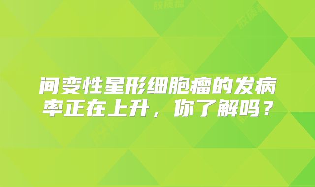 间变性星形细胞瘤的发病率正在上升，你了解吗？
