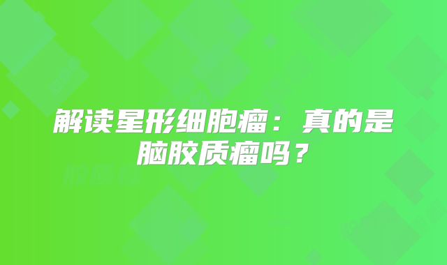 解读星形细胞瘤：真的是脑胶质瘤吗？