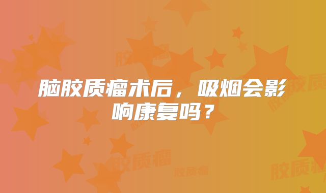 脑胶质瘤术后，吸烟会影响康复吗？